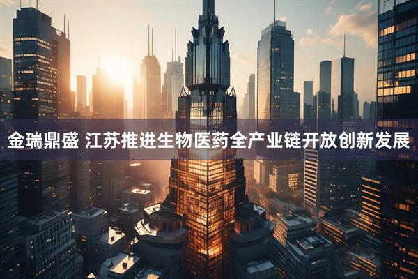金瑞鼎盛 江苏推进生物医药全产业链开放创新发展