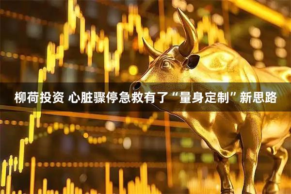 柳荷投资 心脏骤停急救有了“量身定制”新思路