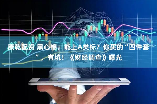 康乾配资 黑心棉，能上A类标？你买的“四件套”，有坑！《财经调查》曝光