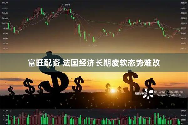 富旺配资 法国经济长期疲软态势难改