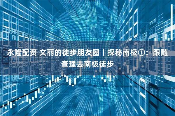 永隆配资 文丽的徒步朋友圈｜探秘南极①：跟随查理去南极徒步