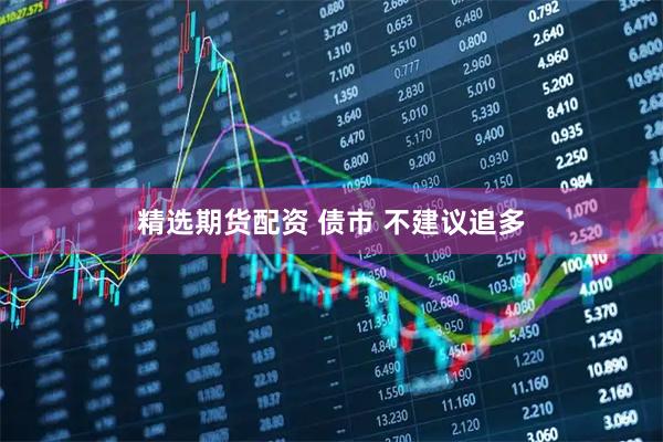 精选期货配资 债市 不建议追多