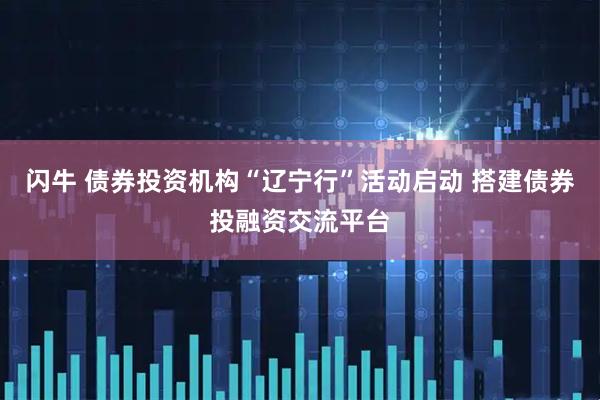 闪牛 债券投资机构“辽宁行”活动启动 搭建债券投融资交流平台