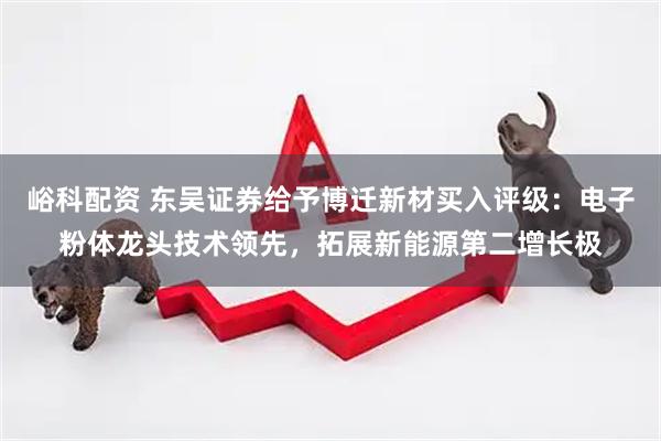 峪科配资 东吴证券给予博迁新材买入评级：电子粉体龙头技术领先，拓展新能源第二增长极