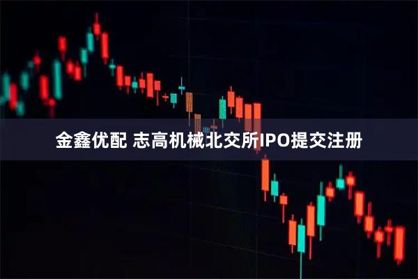 金鑫优配 志高机械北交所IPO提交注册