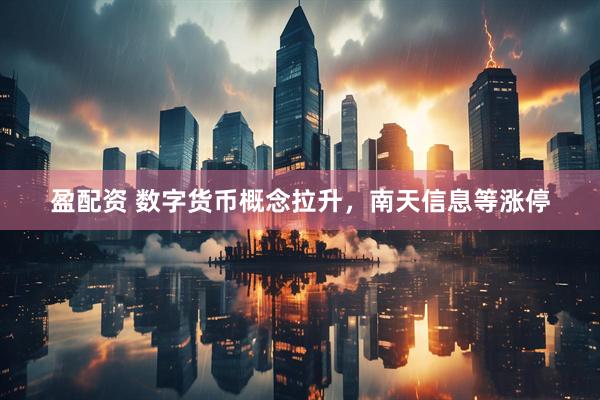 盈配资 数字货币概念拉升，南天信息等涨停