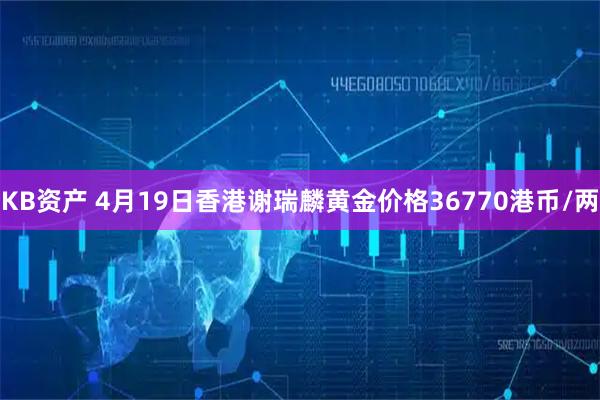 KB资产 4月19日香港谢瑞麟黄金价格36770港币/两