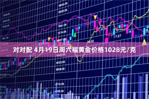 对对配 4月19日周六福黄金价格1028元/克