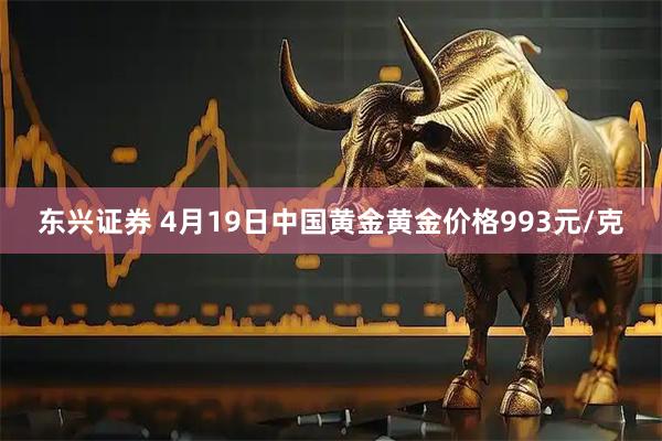 东兴证券 4月19日中国黄金黄金价格993元/克