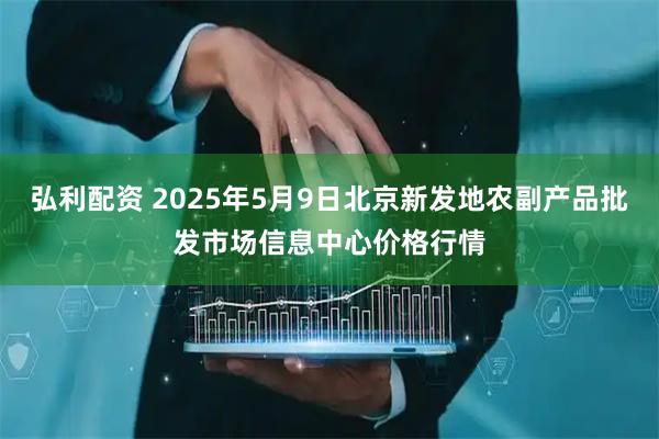 弘利配资 2025年5月9日北京新发地农副产品批发市场信息中心价格行情