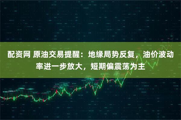 配资网 原油交易提醒：地缘局势反复，油价波动率进一步放大，短期偏震荡为主