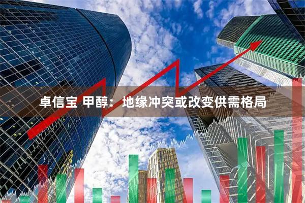 卓信宝 甲醇：地缘冲突或改变供需格局