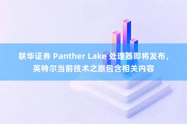 联华证券 Panther Lake 处理器即将发布，英特尔当前技术之旅包含相关内容