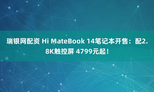 瑞银网配资 Hi MateBook 14笔记本开售：配2.8K触控屏 4799元起！