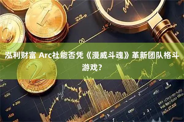 泓利财富 Arc社能否凭《漫威斗魂》革新团队格斗游戏？