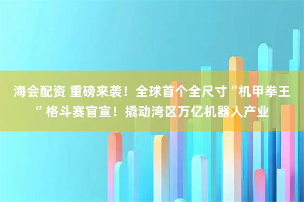 海会配资 重磅来袭！全球首个全尺寸“机甲拳王”格斗赛官宣！撬动湾区万亿机器人产业