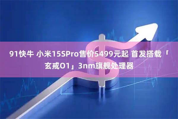 91快牛 小米15SPro售价5499元起 首发搭载「玄戒O1」3nm旗舰处理器