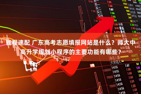 钱程速配 广东高考志愿填报网站是什么?师大中高升学规划小程序的主要功能有哪些?