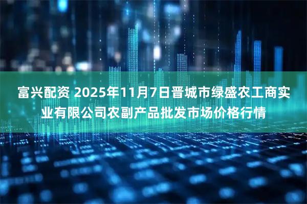 富兴配资 2025年11月7日晋城市绿盛农工商实业有限公司农副产品批发市场价格行情