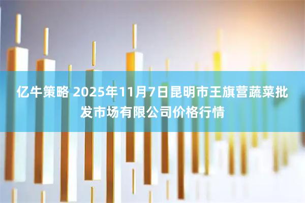 亿牛策略 2025年11月7日昆明市王旗营蔬菜批发市场有限公司价格行情