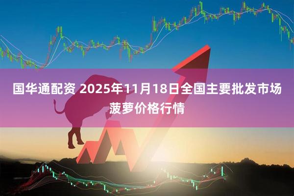 国华通配资 2025年11月18日全国主要批发市场菠萝价格行情