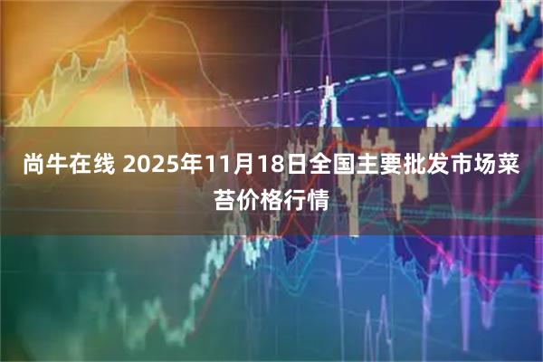 尚牛在线 2025年11月18日全国主要批发市场菜苔价格行情