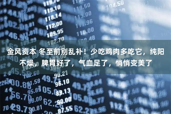 金风资本 冬至前别乱补！少吃鸡肉多吃它，纯阳不燥，脾胃好了，气血足了，悄悄变美了
