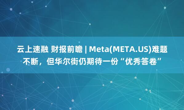 云上速融 财报前瞻 | Meta(META.US)难题不断，但华尔街仍期待一份“优秀答卷”