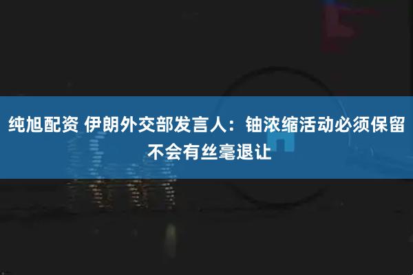 纯旭配资 伊朗外交部发言人：铀浓缩活动必须保留 不会有丝毫退让