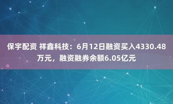 保宇配资 祥鑫科技：6月12日融资买入4330.48万元，融资融券余额6.05亿元