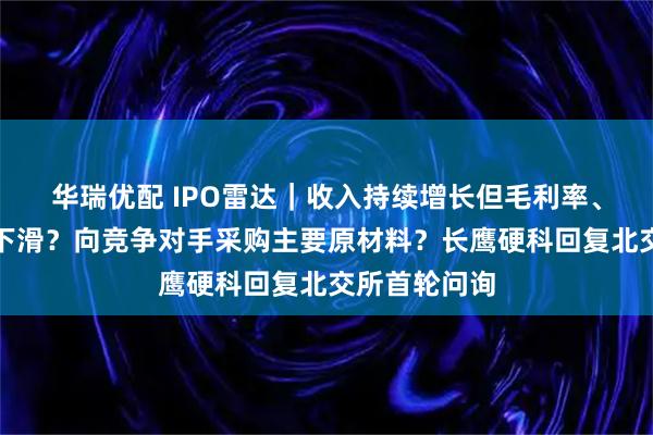 华瑞优配 IPO雷达｜收入持续增长但毛利率、净利润持续下滑？向竞争对手采购主要原材料？长鹰硬科回复北交所首轮问询