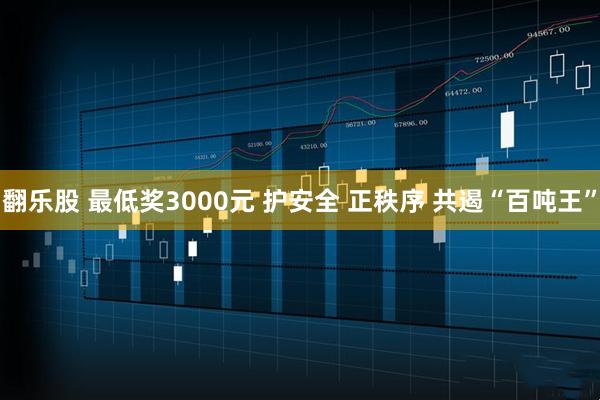 翻乐股 最低奖3000元 护安全 正秩序 共遏“百吨王”