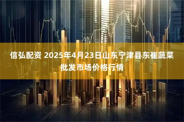 信弘配资 2025年4月23日山东宁津县东崔蔬菜批发市场价格行情