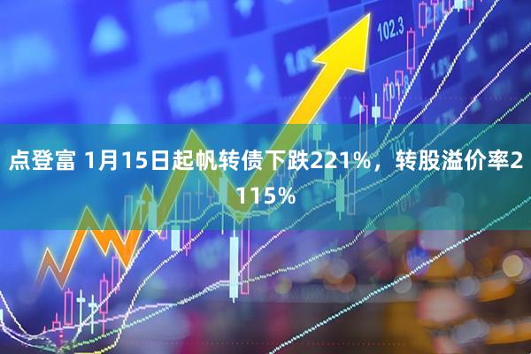 点登富 1月15日起帆转债下跌221%，转股溢价率2115%