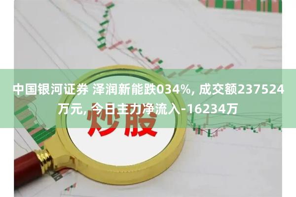 中国银河证券 泽润新能跌034%, 成交额237524万元, 今日主力净流入-16234万