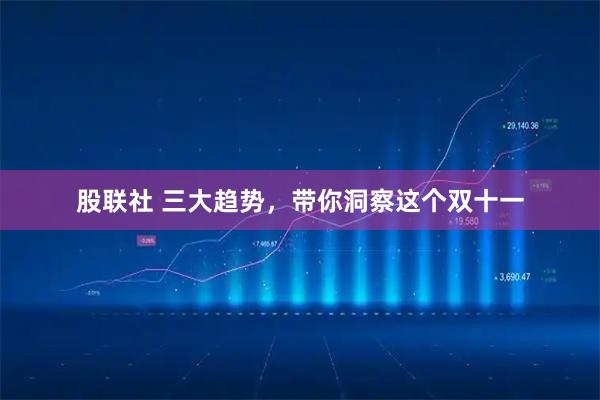 股联社 三大趋势,带你洞察这个双十一