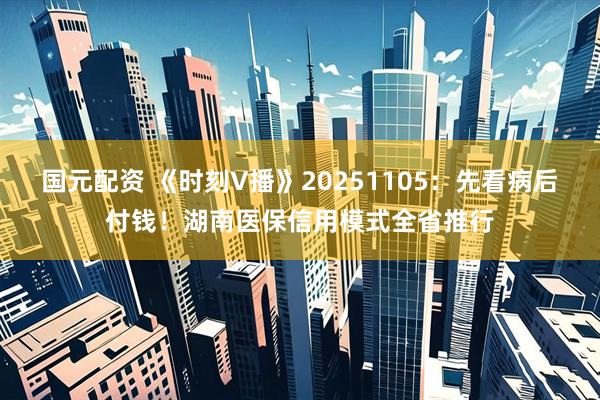 国元配资 《时刻V播》20251105：先看病后付钱！湖南医保信用模式全省推行