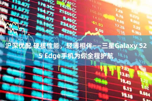 沪深优配 硬核性能,轻薄相伴——三星Galaxy S25 Edge手机为你全程护航