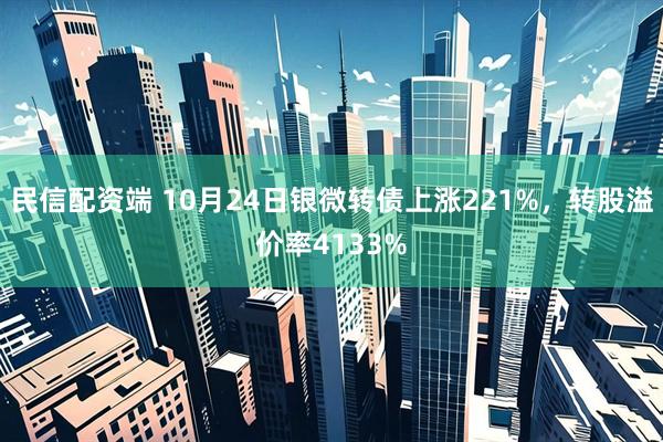民信配资端 10月24日银微转债上涨221%，转股溢价率4133%