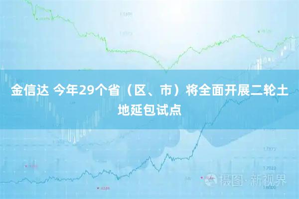 金信达 今年29个省（区、市）将全面开展二轮土地延包试点
