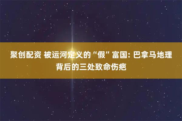 聚创配资 被运河定义的“假”富国: 巴拿马地理背后的三处致命伤疤